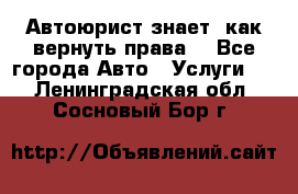 Автоюрист знает, как вернуть права. - Все города Авто » Услуги   . Ленинградская обл.,Сосновый Бор г.